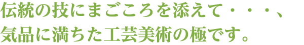 伝統の技にまごころを添えて・・・、気品に満ちた工芸美術の極です。