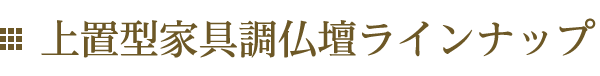 上置型家具調仏壇ラインナップ