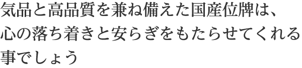 気品と高品質を兼ね備えた国産位牌は、心の落ち着きと安らぎをもたらせてくれる事でしょう